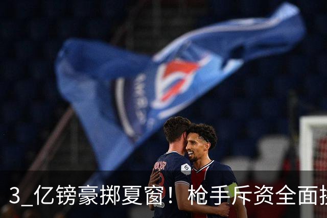 3 亿镑豪掷夏窗！枪手斥资全面换血，阿森纳欧冠破荒迎来关键契机